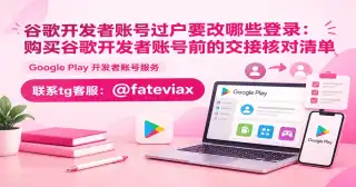 谷歌开发者账号过户要改哪些登录：购买谷歌开发者账号前的交接核对清单