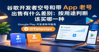 谷歌开发者空号和带 App 老号出售有什么差别：按用途判断该买哪一种